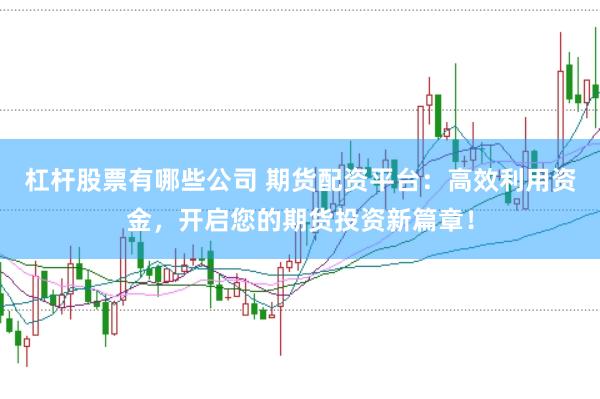 杠杆股票有哪些公司 期货配资平台：高效利用资金，开启您的期货投资新篇章！