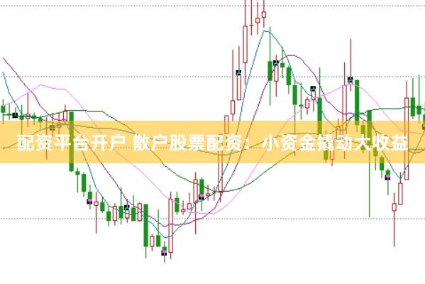 配资平台开户 散户股票配资：小资金撬动大收益