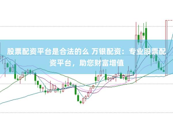 股票配资平台是合法的么 万银配资：专业股票配资平台，助您财富增值