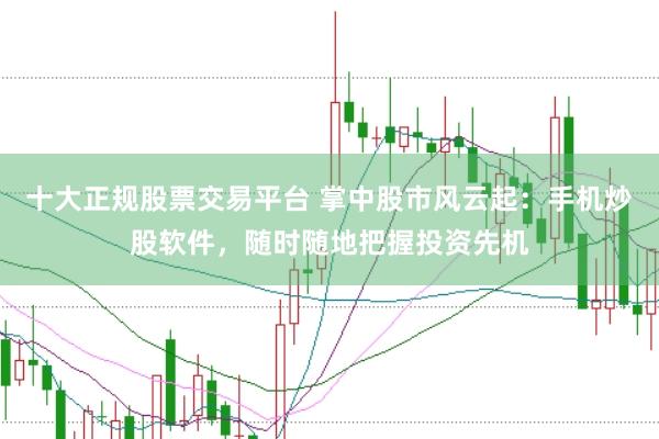 十大正规股票交易平台 掌中股市风云起：手机炒股软件，随时随地把握投资先机