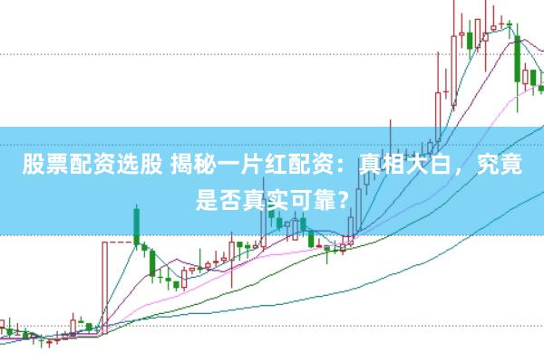 股票配资选股 揭秘一片红配资：真相大白，究竟是否真实可靠？