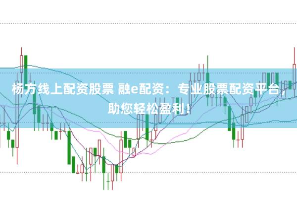 杨方线上配资股票 融e配资：专业股票配资平台，助您轻松盈利！