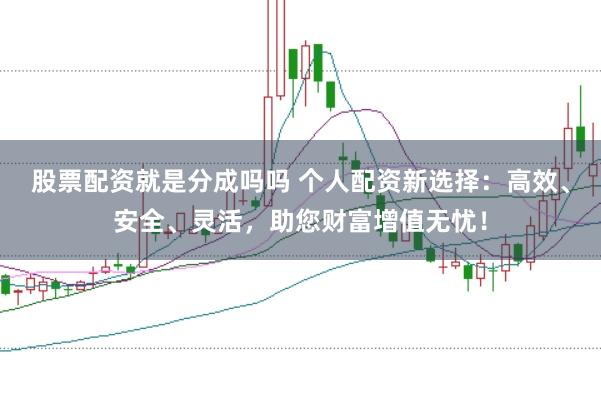 股票配资就是分成吗吗 个人配资新选择：高效、安全、灵活，助您财富增值无忧！