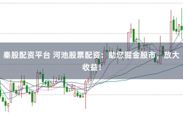 秦股配资平台 河池股票配资：助您掘金股市，放大收益！