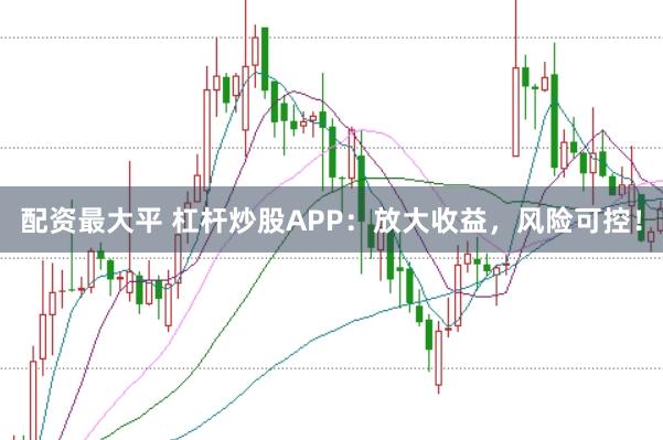 配资最大平 杠杆炒股APP：放大收益，风险可控！