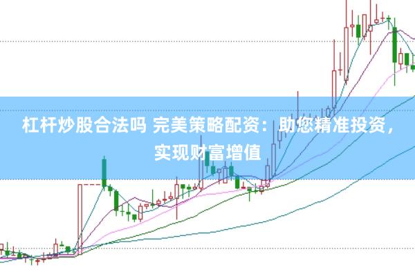 杠杆炒股合法吗 完美策略配资：助您精准投资，实现财富增值