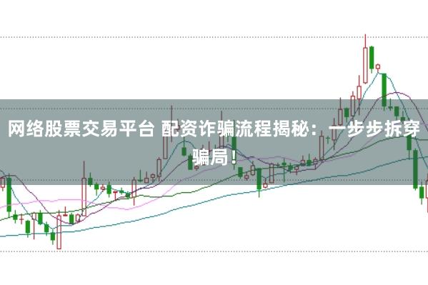 网络股票交易平台 配资诈骗流程揭秘：一步步拆穿骗局！
