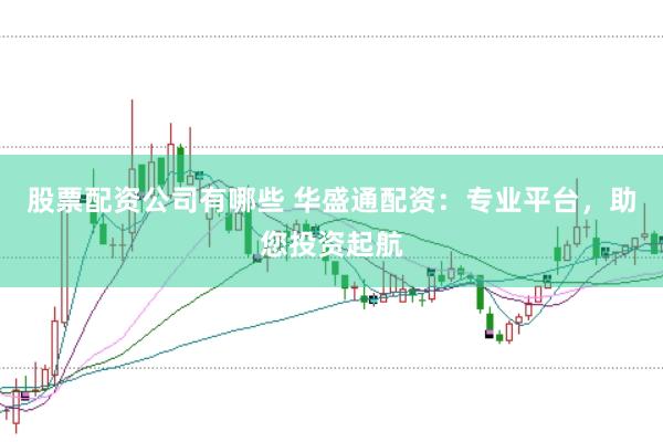 股票配资公司有哪些 华盛通配资：专业平台，助您投资起航