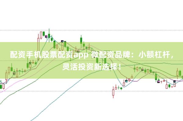 配资手机股票配资app 微配资品牌：小额杠杆，灵活投资新选择！