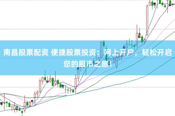 南昌股票配资 便捷股票投资：网上开户，轻松开启您的股市之旅！