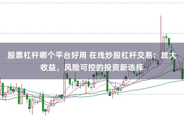 股票杠杆哪个平台好用 在线炒股杠杆交易：放大收益，风险可控的投资新选择