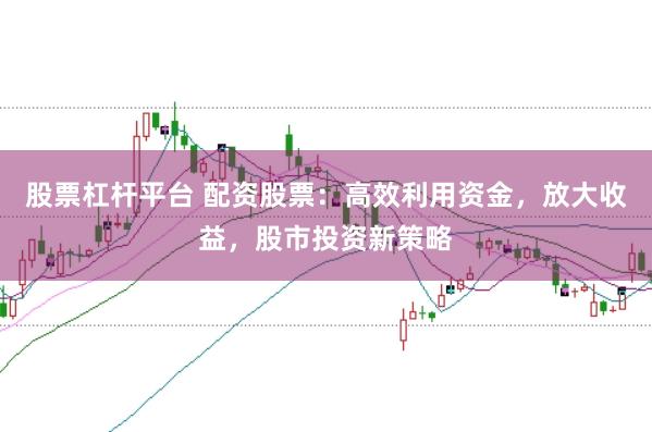 股票杠杆平台 配资股票：高效利用资金，放大收益，股市投资新策略