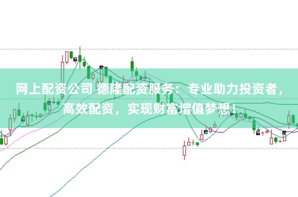 网上配资公司 德隆配资服务：专业助力投资者，高效配资，实现财富增值梦想！
