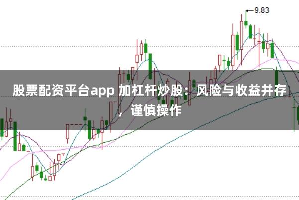 股票配资平台app 加杠杆炒股：风险与收益并存，谨慎操作