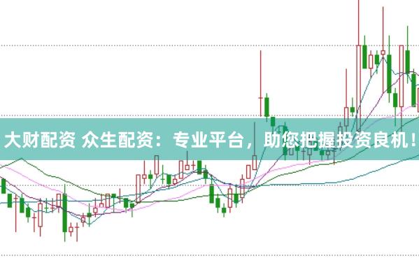 大财配资 众生配资：专业平台，助您把握投资良机！
