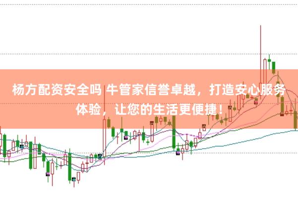 杨方配资安全吗 牛管家信誉卓越，打造安心服务体验，让您的生活更便捷！