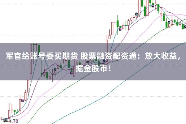 军官给账号委买期货 股票融资配资通：放大收益，掘金股市！