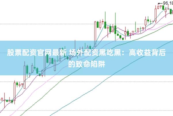 股票配资官网最新 场外配资黑吃黑：高收益背后的致命陷阱