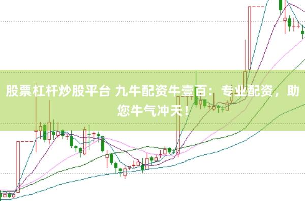 股票杠杆炒股平台 九牛配资牛壹百：专业配资，助您牛气冲天！