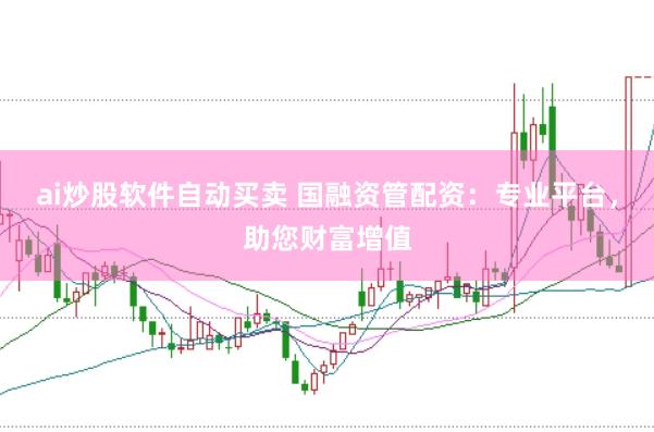 ai炒股软件自动买卖 国融资管配资：专业平台，助您财富增值