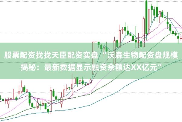 股票配资找找天臣配资实盘 “沃森生物配资盘规模揭秘：最新数据显示融资余额达XX亿元”