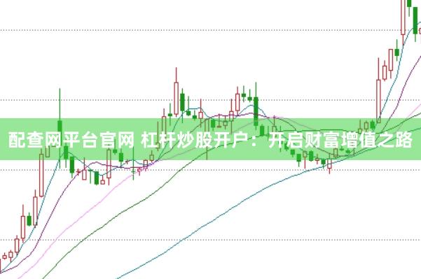 配查网平台官网 杠杆炒股开户：开启财富增值之路