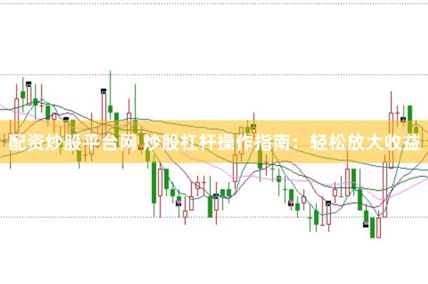 配资炒股平台网 炒股杠杆操作指南：轻松放大收益