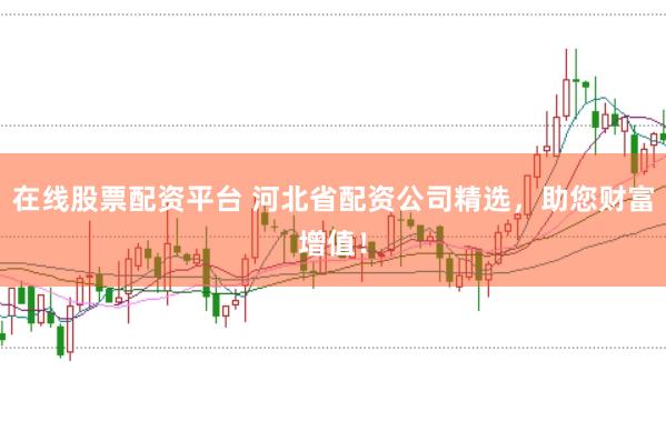 在线股票配资平台 河北省配资公司精选，助您财富增值！