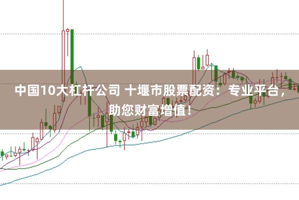 中国10大杠杆公司 十堰市股票配资：专业平台，助您财富增值！