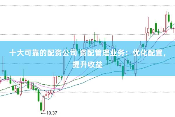 十大可靠的配资公司 资配管理业务：优化配置，提升收益