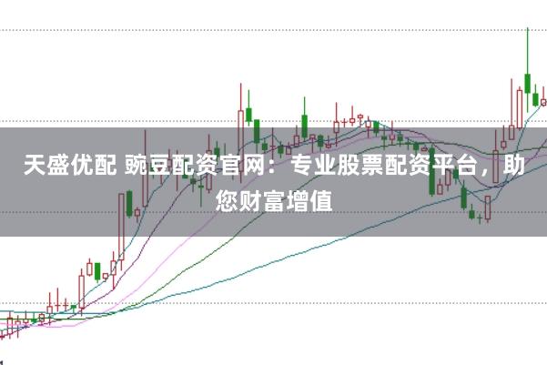 天盛优配 豌豆配资官网：专业股票配资平台，助您财富增值