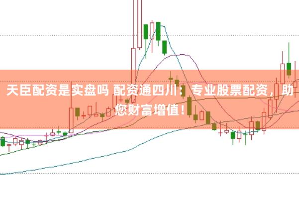 天臣配资是实盘吗 配资通四川：专业股票配资，助您财富增值！