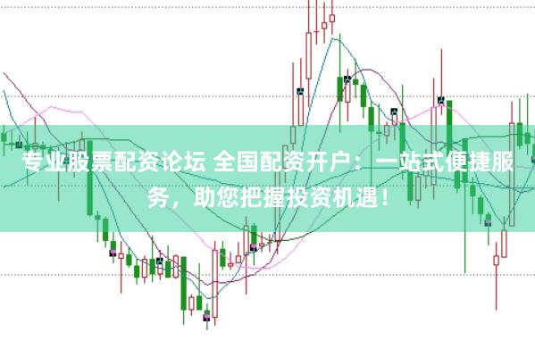专业股票配资论坛 全国配资开户：一站式便捷服务，助您把握投资机遇！