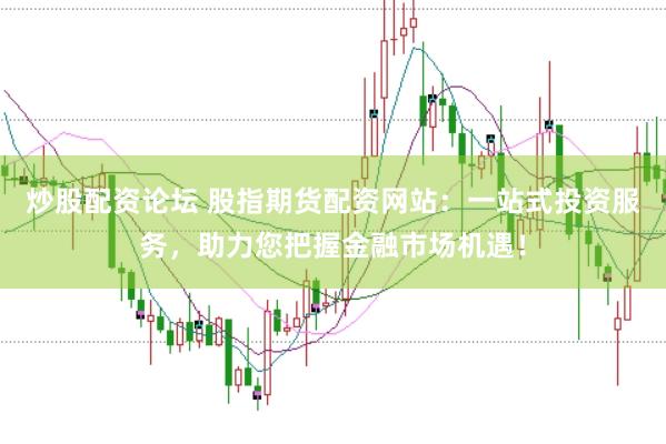 炒股配资论坛 股指期货配资网站：一站式投资服务，助力您把握金融市场机遇！