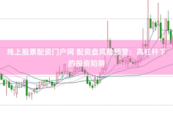 线上股票配资门户网 配资盘风险预警：高杠杆下的投资陷阱
