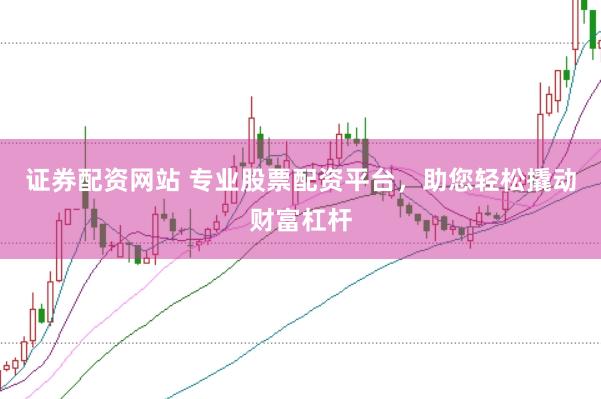证券配资网站 专业股票配资平台，助您轻松撬动财富杠杆
