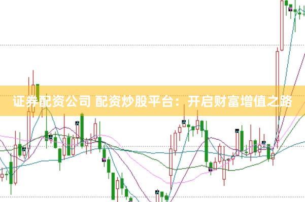 证券配资公司 配资炒股平台：开启财富增值之路