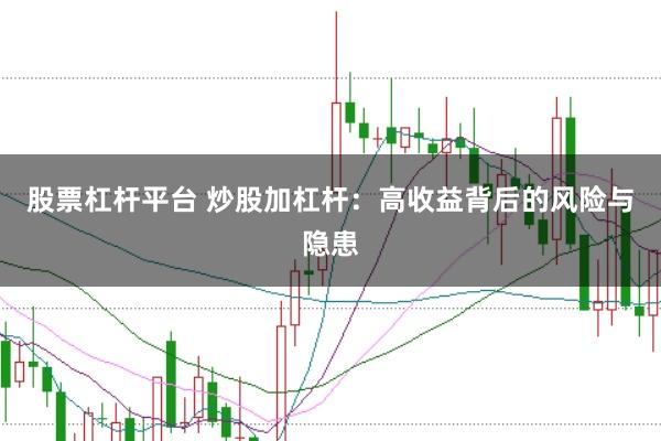 股票杠杆平台 炒股加杠杆：高收益背后的风险与隐患