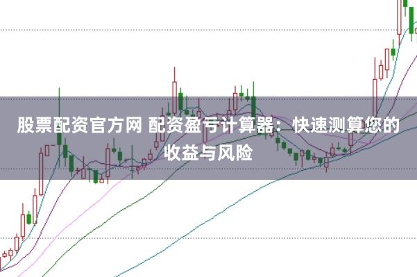 股票配资官方网 配资盈亏计算器：快速测算您的收益与风险