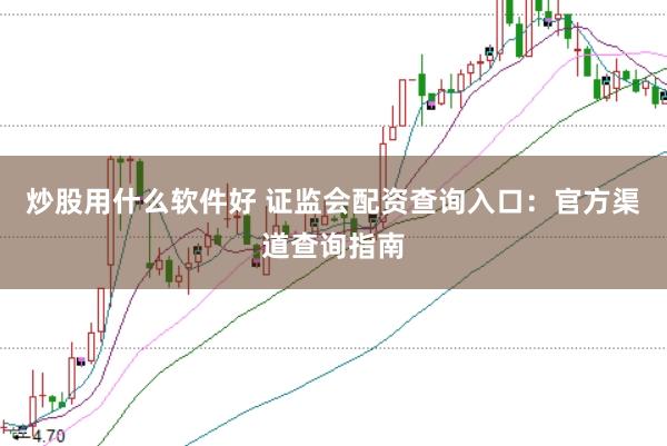 炒股用什么软件好 证监会配资查询入口：官方渠道查询指南
