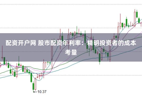 配资开户网 股市配资年利率：精明投资者的成本考量
