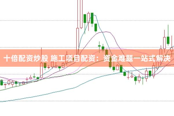 十倍配资炒股 施工项目配资：资金难题一站式解决