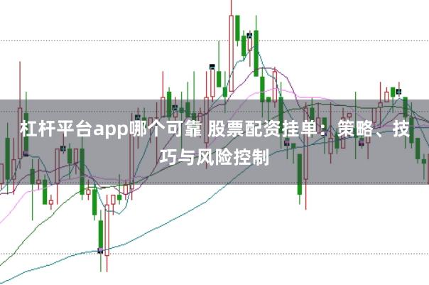 杠杆平台app哪个可靠 股票配资挂单：策略、技巧与风险控制