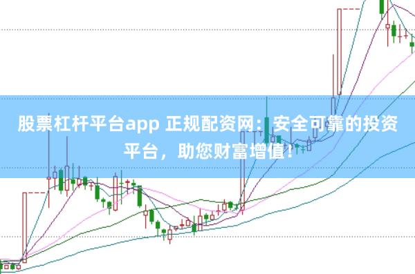 股票杠杆平台app 正规配资网：安全可靠的投资平台，助您财富增值！