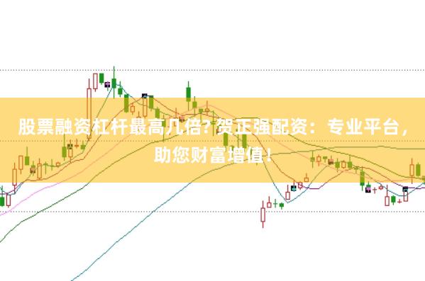 股票融资杠杆最高几倍? 贺正强配资：专业平台，助您财富增值！