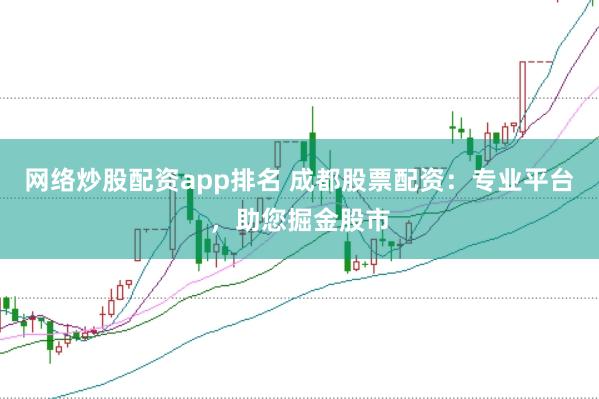 网络炒股配资app排名 成都股票配资：专业平台，助您掘金股市
