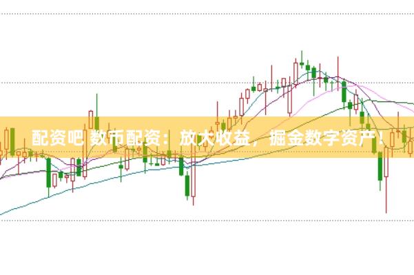 配资吧 数币配资：放大收益，掘金数字资产！