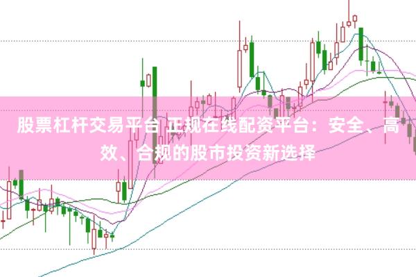 股票杠杆交易平台 正规在线配资平台：安全、高效、合规的股市投资新选择