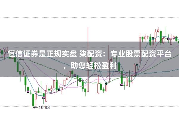 恒信证券是正规实盘 柒配资：专业股票配资平台，助您轻松盈利