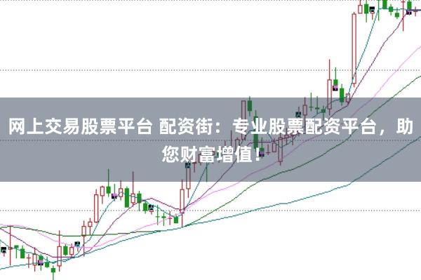 网上交易股票平台 配资街：专业股票配资平台，助您财富增值！